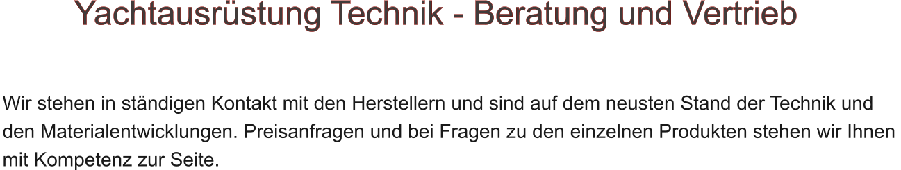 Wir stehen in stndigen Kontakt mit den Herstellern und sind auf dem neusten Stand der Technik und  den Materialentwicklungen. Preisanfragen und bei Fragen zu den einzelnen Produkten stehen wir Ihnen  mit Kompetenz zur Seite.             Yachtausrstung Technik - Beratung und Vertrieb